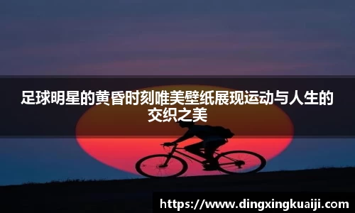 足球明星的黄昏时刻唯美壁纸展现运动与人生的交织之美