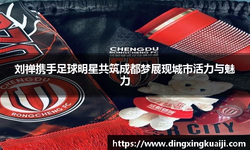 刘禅携手足球明星共筑成都梦展现城市活力与魅力