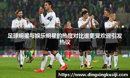 足球明星与娱乐明星的热度对比谁更受欢迎引发热议